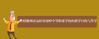 介绍郴州市远恒佳南岭中等职业学校的教学目的与升学