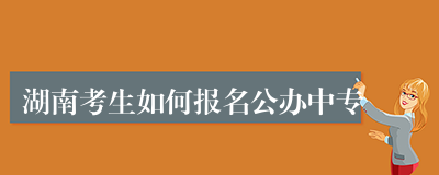 湖南考生如何报名公办中专