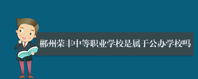 郴州荣丰中等职业学校是属于公办学校吗