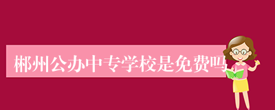 郴州公办中专学校是免费吗
