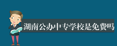 湖南公办中专学校是免费吗