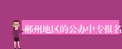 郴州地区的公办中专报名