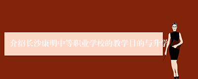 介绍长沙康明中等职业学校的教学目的与升学