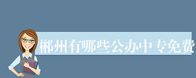 郴州有哪些公办中专免费