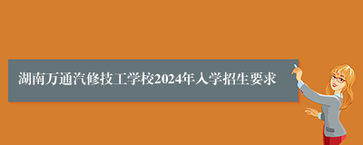 湖南万通汽修技工学校2024年入学招生要求