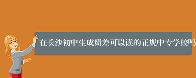 在长沙初中生成绩差可以读的正规中专学校吗