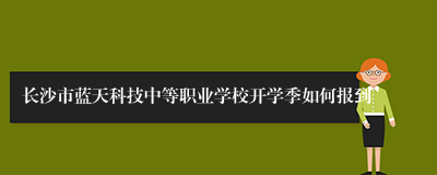 长沙市蓝天科技中等职业学校开学季如何报到
