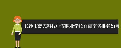 长沙市蓝天科技中等职业学校在湖南省排名如何