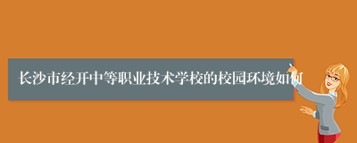 长沙市经开中等职业技术学校的校园环境如何