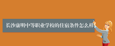 长沙康明中等职业学校的住宿条件怎么样