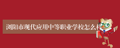 浏阳市现代应用中等职业学校怎么样