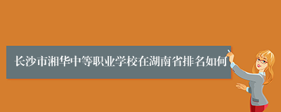 长沙市湘华中等职业学校在湖南省排名如何