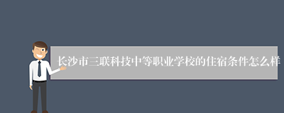 长沙市三联科技中等职业学校的住宿条件怎么样