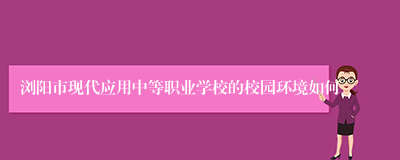 浏阳市现代应用中等职业学校的校园环境如何