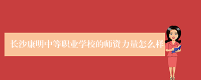 长沙康明中等职业学校的师资力量怎么样