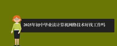 2025年初中毕业读计算机网络技术好找工作吗