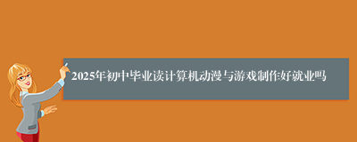 2025年初中毕业读计算机动漫与游戏制作好就业吗