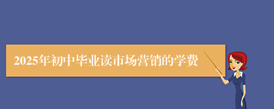 2025年初中毕业读市场营销的学费