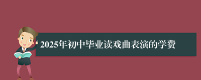 2025年初中毕业读戏曲表演的学费