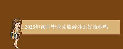 2025年初中毕业读旅游外语好就业吗