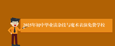 2025年初中毕业读杂技与魔术表演免费学校