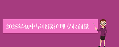 2025年初中毕业读护理专业前景