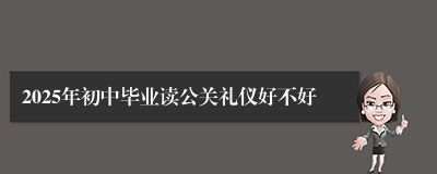 2025年初中毕业读公关礼仪好不好