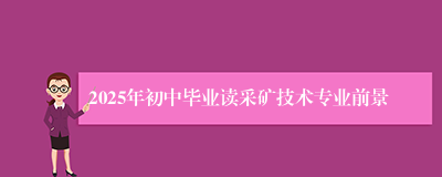 2025年初中毕业读采矿技术专业前景