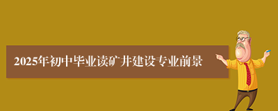 2025年初中毕业读矿井建设专业前景