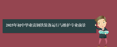 2025年初中毕业读钢铁装备运行与维护专业前景