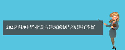 2025年初中毕业读古建筑修缮与仿建好不好