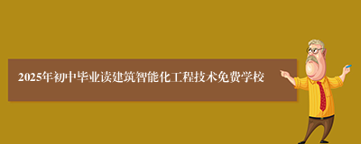 2025年初中毕业读建筑智能化工程技术免费学校