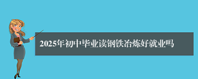 2025年初中毕业读钢铁冶炼好就业吗