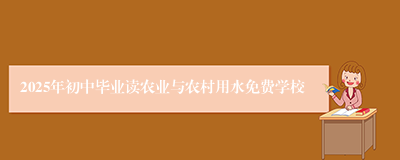 2025年初中毕业读农业与农村用水免费学校