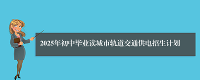 2025年初中毕业读城市轨道交通供电招生计划