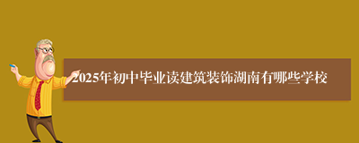 2025年初中毕业读建筑装饰湖南有哪些学校