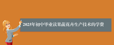 2025年初中毕业读果蔬花卉生产技术的学费