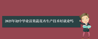 2025年初中毕业读果蔬花卉生产技术好就业吗