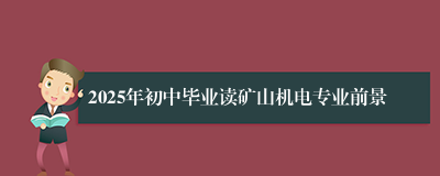 2025年初中毕业读矿山机电专业前景