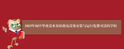 2025年初中毕业读水泵站机电设备安装与运行免费可读的学校