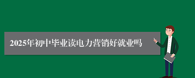 2025年初中毕业读电力营销好就业吗