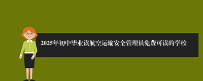 2025年初中毕业读航空运输安全管理员免费可读的学校
