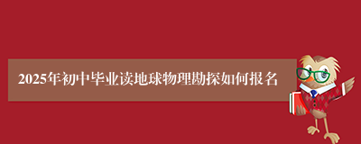 2025年初中毕业读地球物理勘探如何报名