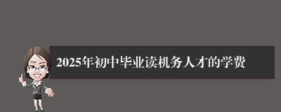 2025年初中毕业读机务人才的学费