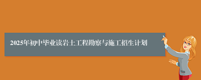 2025年初中毕业读岩土工程勘察与施工招生计划