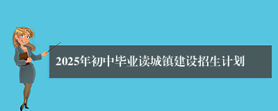 2025年初中毕业读城镇建设招生计划