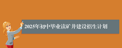 2025年初中毕业读矿井建设招生计划