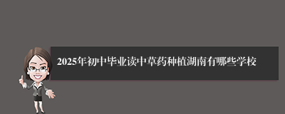 2025年初中毕业读中草药种植湖南有哪些学校