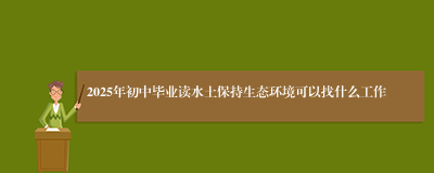 2025年初中毕业读水土保持生态环境可以找什么工作