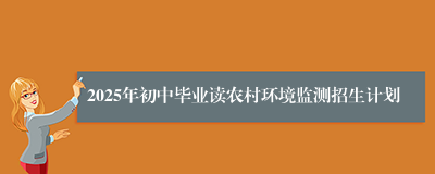 2025年初中毕业读农村环境监测招生计划